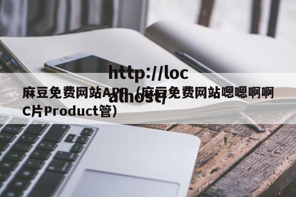 麻豆免费网站APP（麻豆免费网站嗯嗯啊啊C片Product管）