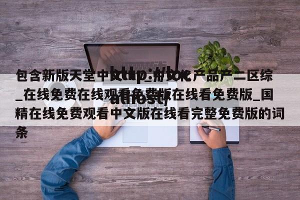 包含新版天堂中文mv_中文化产品产二区综_在线免费在线观看免费版在线看免费版_国精在线免费观看中文版在线看完整免费版的词条