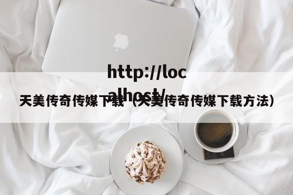 天美传奇传媒下载（天美传奇传媒下载方法）