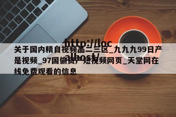 关于国内精自视频品二三区_九九九99日产是视频_97国偷资产短视频网页_天堂网在线免费观看的信息